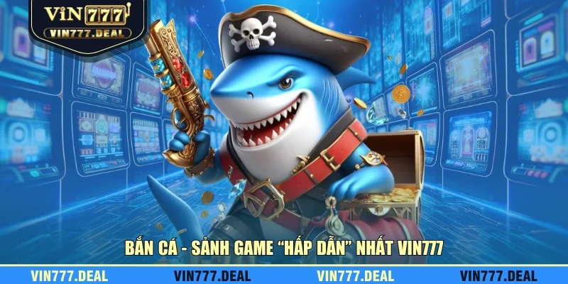 Bắn cá - Sảnh game “hấp dẫn” nhất VIN777