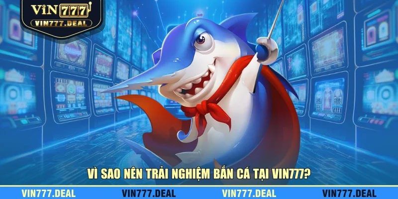 Vì sao nên trải nghiệm bắn cá tại VIN777?